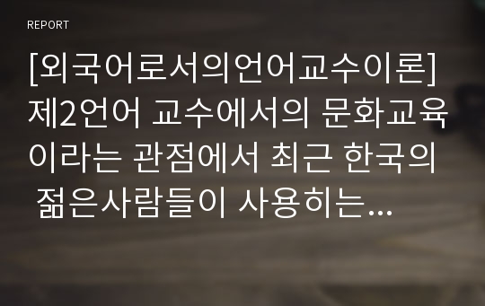 [외국어로서의언어교수이론] 제2언어 교수에서의 문화교육이라는 관점에서 최근 한국의 젊은사람들이 사용하는 유행어 (속어포함)를 한국어 교육에 적응시켜 보십시요 (학습목표, 학습내용, 수업방법, 기대되는 효과 등이 반드시들어가도록 작성할것)