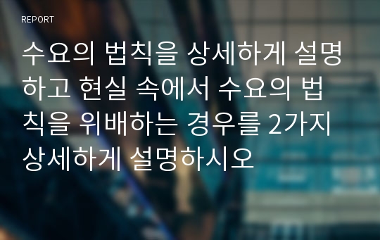 수요의 법칙을 상세하게 설명하고 현실 속에서 수요의 법칙을 위배하는 경우를 2가지 상세하게 설명하시오