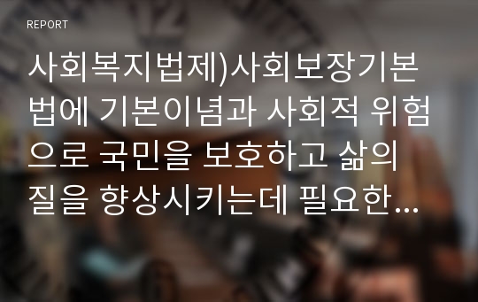 사회복지법제)사회보장기본법에 기본이념과 사회적 위험으로 국민을 보호하고 삶의 질을 향상시키는데 필요한 보장은 어떻게 구성되었는지 설명하시오.