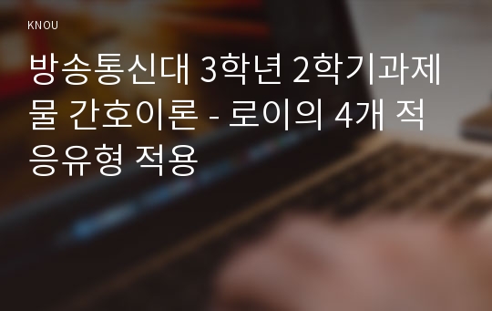 방송통신대 3학년 2학기과제물 간호이론 - 로이의 4개 적응유형 적용