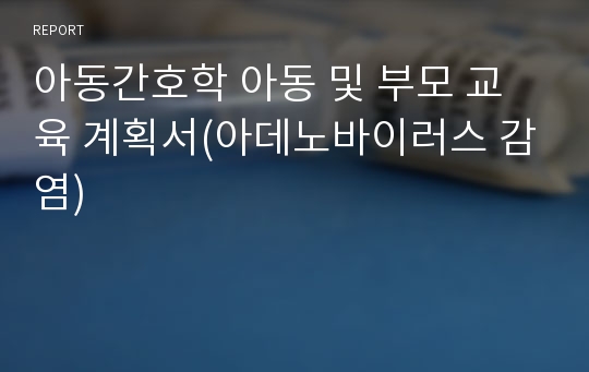 아동간호학 아동 및 부모 교육 계획서(아데노바이러스 감염)