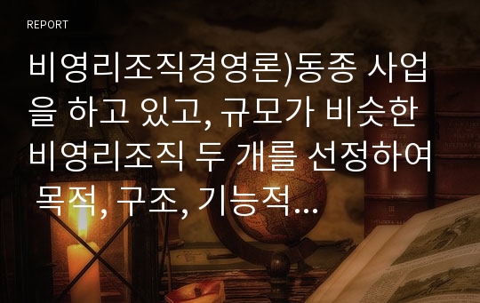 비영리조직경영론)동종 사업을 하고 있고, 규모가 비슷한 비영리조직 두 개를 선정하여 목적, 구조, 기능적 관점에서 비교평가하시오.