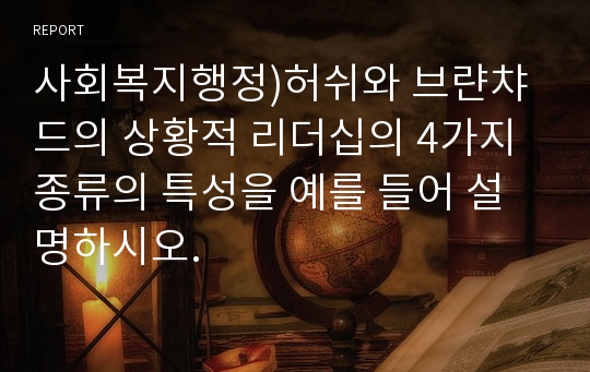 사회복지행정)허쉬와 브랸챠드의 상황적 리더십의 4가지 종류의 특성을 예를 들어 설명하시오.