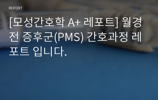 [모성간호학 A+ 레포트] 월경전 증후군(PMS) 간호과정 레포트 입니다.