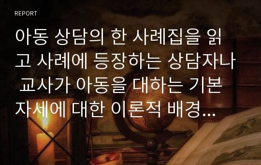 아동 상담의 한 사례집을 읽고 사례에 등장하는 상담자나 교사가 아동을 대하는 기본자세에 대한 이론적 배경과 상담자나 교사의 태도가 아동에게 주는 영향, 그 시기에 접하는 상담이 아동기에 미치는 영향에 대해서 논하세요.