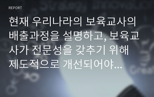 현재 우리나라의 보육교사의 배출과정을 설명하고, 보육교사가 전문성을 갖추기 위해 제도적으로 개선되어야 할 점이 무엇인지 자신의 견해를 정리해봅시다.