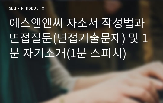 에스엔엔씨 자소서 작성법과 면접질문(면접기출문제) 및 1분 자기소개(1분 스피치)