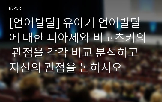 [언어발달] 유아기 언어발달에 대한 피아제와 비고츠키의 관점을 각각 비교 분석하고 자신의 관점을 논하시오