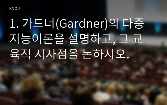 1. 가드너(Gardner)의 다중지능이론을 설명하고, 그 교육적 시사점을 논하시오.