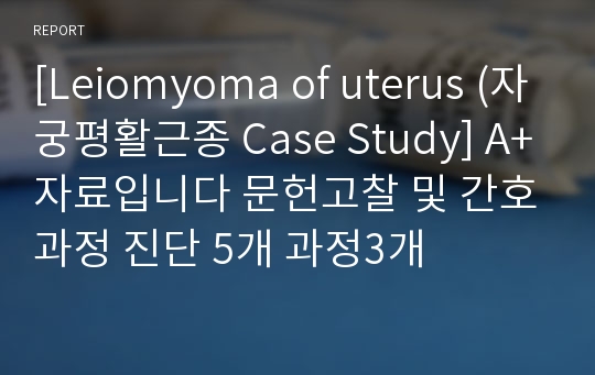 [Leiomyoma of uterus (자궁평활근종 Case Study] A+자료입니다 문헌고찰 및 간호과정 진단 5개 과정3개