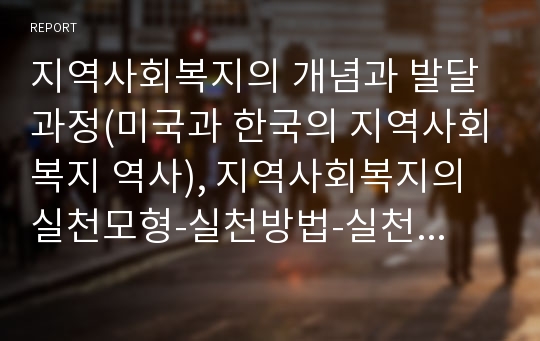 지역사회복지의 개념과 발달과정(미국과 한국의 지역사회복지 역사), 지역사회복지의 실천모형-실천방법-실천과정, 지역사회복지사의 역할