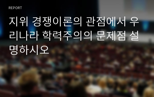 지위 경쟁이론의 관점에서 우리나라 학력주의의 문제점 설명하시오