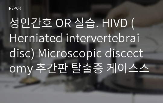 성인간호 OR 실습. HIVD ( Herniated intervertebrai disc) Microscopic discectomy 추간판 탈출증 케이스스터디.