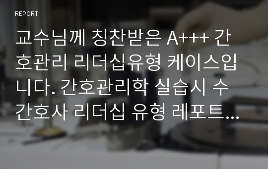 교수님께 칭찬받은 A+++ 간호관리 리더십유형 케이스입니다. 간호관리학 실습시 수간호사 리더십 유형 레포트로 칭찬받았습니다.