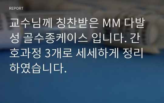 교수님께 칭찬받은 MM 다발성 골수종케이스 입니다. 간호과정 3개로 세세하게 정리하였습니다.