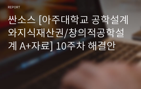 싼소스 [아주대학교 공학설계와지식재산권/창의적공학설계 A+자료] 10주차 해결안