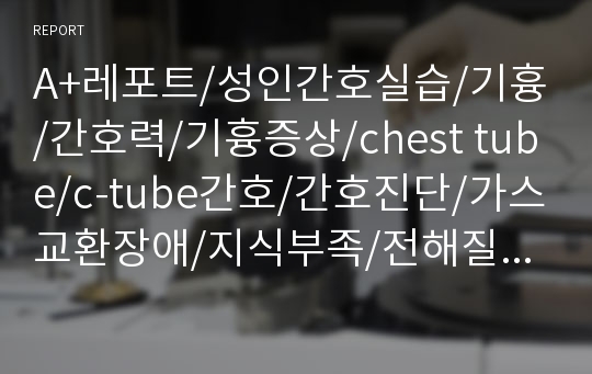 A+레포트/성인간호실습/기흉/간호력/기흉증상/chest tube/c-tube간호/간호진단/가스교환장애/지식부족/전해질불균형위험성