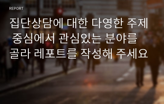 집단상담에 대한 다영한 주제 중심에서 관심있는 분야를 골라 레포트를 작성해 주세요