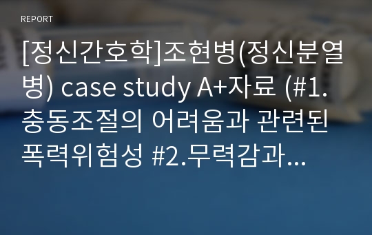 [정신간호학]조현병(정신분열병) case study A+자료 (#1.충동조절의 어려움과 관련된 폭력위험성 #2.무력감과 관련된 자가간호결핍)