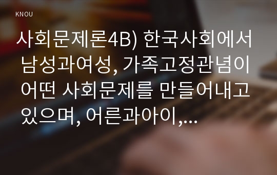 사회문제론4B) 한국사회에서 남성과여성, 가족고정관념이 어떤 사회문제를 만들어내고 있으며, 어른과아이, 남성과여성이 평등한 관계 위한 구체적인 사례를 들어 서술하시오0k