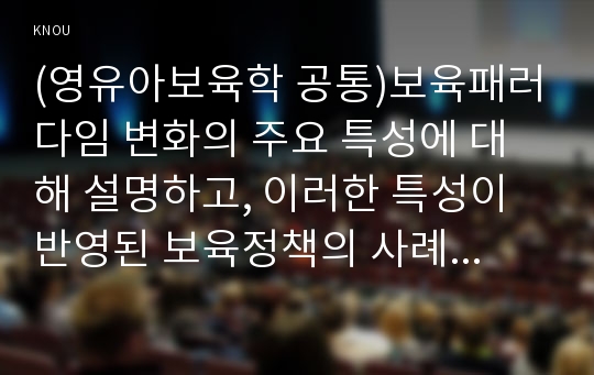 (영유아보육학 공통)보육패러다임 변화의 주요 특성에 대해 설명하고, 이러한 특성이 반영된 보육정책의 사례를 제시하시오.