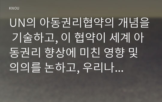 UN의 아동권리협약의 개념을 기술하고, 이 협약이 세계 아동권리 향상에 미친 영향 및 의의를 논하고, 우리나라 아동복지에 미친 영향과 협약의 적절한 이행을 위한 향후 과제를 제시하시오.