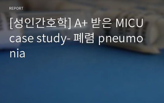 [성인간호학] A+ 받은 MICU case study- 폐렴 pneumonia