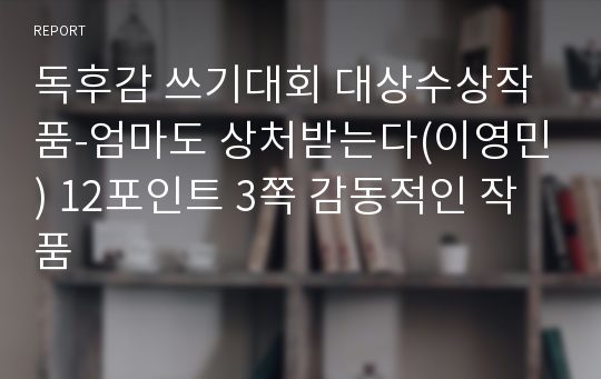 독후감 쓰기대회 대상수상작품-엄마도 상처받는다(이영민) 12포인트 3쪽 감동적인 작품