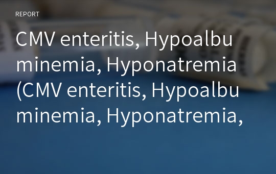 CMV enteritis, Hypoalbuminemia, Hyponatremia (CMV enteritis, Hypoalbuminemia, Hyponatremia, 케이스스터디, 간호과정, CASE STUDY, PICU)