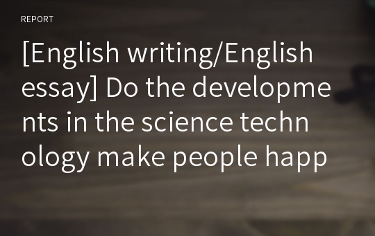 [English writing/English essay] Do the developments in the science technology make people happy? (과학기술 발전이 인간을 행복하게 만드는가?)