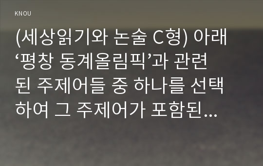 (세상읽기와 논술 C형) 아래 ‘평창 동계올림픽’과 관련된 주제어들 중 하나를 선택하여 그 주제어가 포함된 논술제목을 스스로 정해 지시사항에 따라 논술하시오 - 평창 동계 올림픽 이후 사후 관리에 대한 나의 생각