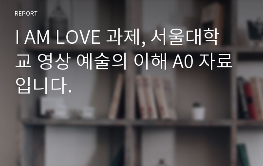 I AM LOVE 과제, 서울대학교 영상 예술의 이해 A0 자료입니다.