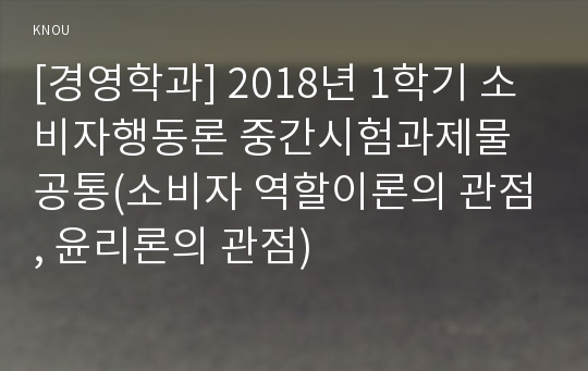 [경영학과] 2018년 1학기 소비자행동론 중간시험과제물 공통(소비자 역할이론의 관점, 윤리론의 관점)