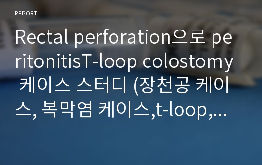 Rectal perforation으로 peritonitisT-loop colostomy 케이스 스터디 (장천공 케이스, 복막염 케이스,t-loop, colostomy 케이스스터디, 간호과정, 복막염 간호과정)