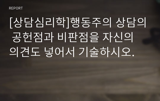 [상담심리학]행동주의 상담의 공헌점과 비판점을 자신의 의견도 넣어서 기술하시오.