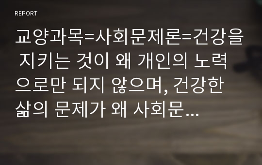 교양과목=사회문제론=건강을 지키는 것이 왜 개인의 노력으로만 되지 않으며, 건강한 삶의 문제가 왜 사회문제로서 취급되어야 하는지에 관해 구체적인 사례를 들어 서술하시오.