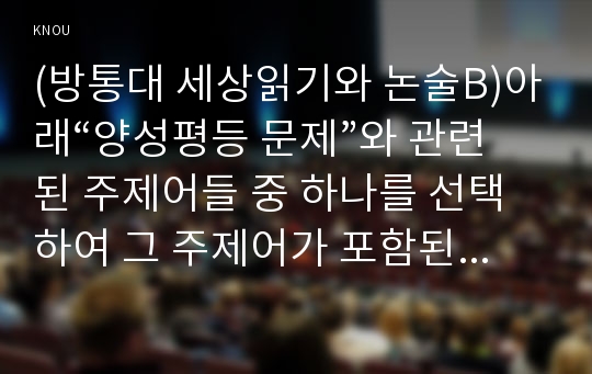 (방통대 세상읽기와 논술B)아래“양성평등 문제”와 관련된 주제어들 중 하나를 선택하여 그 주제어가 포함된 논술제목을 스스로 정해 지시사항에 따라 논술하시오!!!