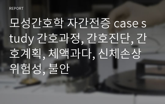 모성간호학 자간전증 case study 간호과정, 간호진단, 간호계획, 체액과다, 신체손상위험성, 불안