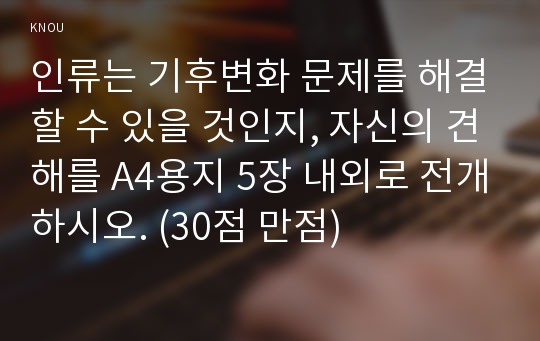 인류는 기후변화 문제를 해결할 수 있을 것인지, 자신의 견해를 A4용지 5장 내외로 전개하시오. (30점 만점)