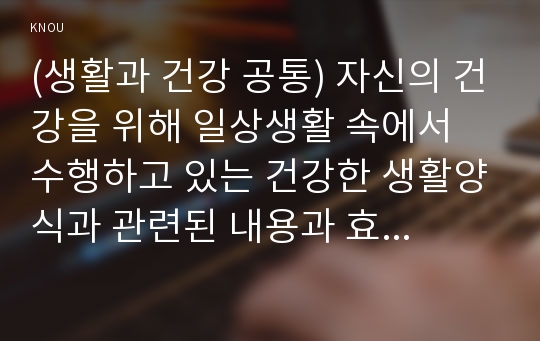 (생활과 건강 공통) 자신의 건강을 위해 일상생활 속에서 수행하고 있는 건강한 생활양식과 관련된 내용과 효과 등을 분석, 평가해 보고