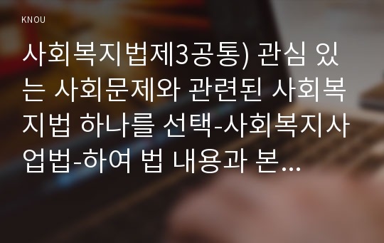 사회복지법제3공통) 관심 있는 사회문제와 관련된 사회복지법 하나를 선택-사회복지사업법-하여 법 내용과 본인의 생각을 작성하시오0k