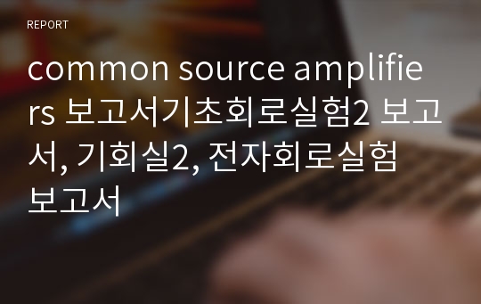 common source amplifiers 보고서기초회로실험2 보고서, 기회실2, 전자회로실험 보고서