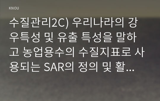 수질관리2C) 우리나라의 강우특성 및 유출 특성을 말하고 농업용수의 수질지표로 사용되는 SAR의 정의 및 활용에 대해 설명하라