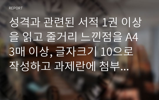 성격과 관련된 서적 1권 이상을 읽고 줄거리 느낀점을 A4 3매 이상, 글자크기 10으로 작성하고 과제란에 첨부파일로 등록하여 제출하시오