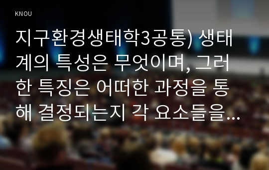 지구환경생태학3공통) 생태계의 특성은 무엇이며, 그러한 특징은 어떠한 과정을 통해 결정되는지 각 요소들을 제시하고 설명하시오0K