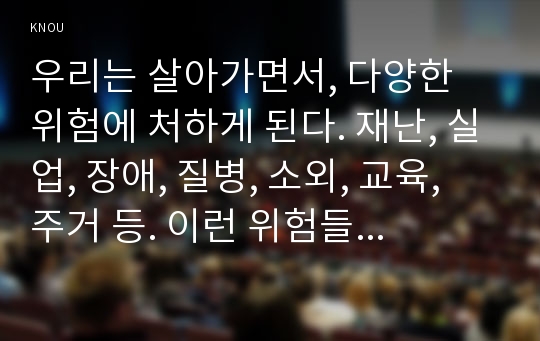 우리는 살아가면서, 다양한 위험에 처하게 된다. 재난, 실업, 장애, 질병, 소외, 교육, 주거 등. 이런 위험들 중 하나를 선택하고, 이와 관련된 당사자를 인터뷰하시오