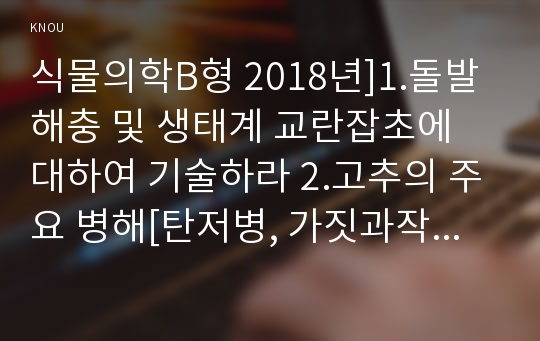 식물의학B형 2018년]1.돌발해충 및 생태계 교란잡초에 대하여 기술하라 2.고추의 주요 병해[탄저병, 가짓과작물풋마름병, 고추세균성점무늬병(세균점무늬병), 고추바이러스병]의 병원, 병징(사진포함), 전염경로. 방제법을 설명하라. 또한 고추탄저병과 고추세균성점무늬병(세균점무늬병) 방제농약을 3종류씩 선정하여 사용적기 및 방법, 사용약량 식물의학B형 레포트