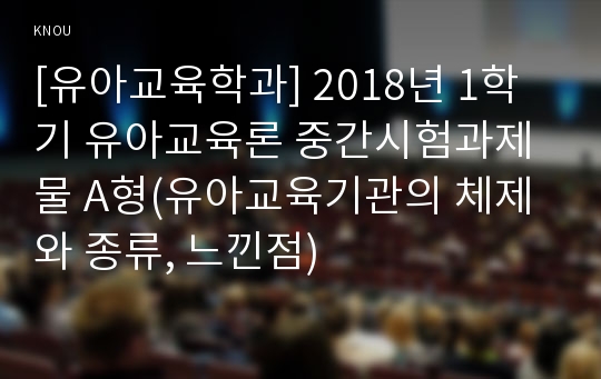 [유아교육학과] 2018년 1학기 유아교육론 중간시험과제물 A형(유아교육기관의 체제와 종류, 느낀점)