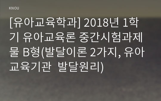 [유아교육학과] 2018년 1학기 유아교육론 중간시험과제물 B형(발달이론 2가지, 유아교육기관  발달원리)