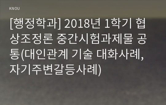 [행정학과] 2018년 1학기 협상조정론 중간시험과제물 공통(대인관계 기술 대화사례, 자기주변갈등사례)